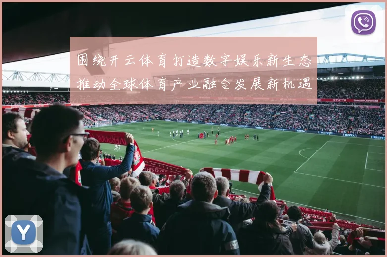 围绕开云体育打造数字娱乐新生态推动全球体育产业融合发展新机遇