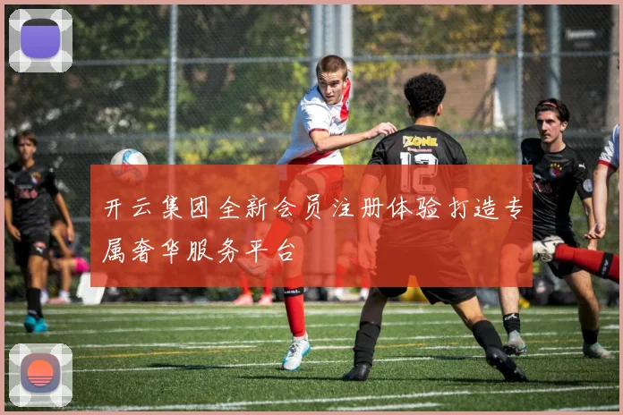 开云集团全新会员注册体验打造专属奢华服务平台