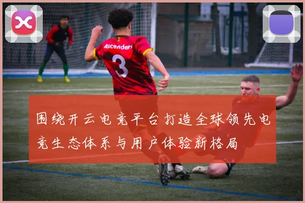 围绕开云电竞平台打造全球领先电竞生态体系与用户体验新格局