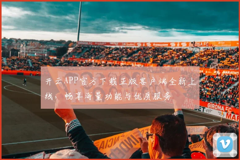 开云APP官方下载正版客户端全新上线，畅享海量功能与优质服务