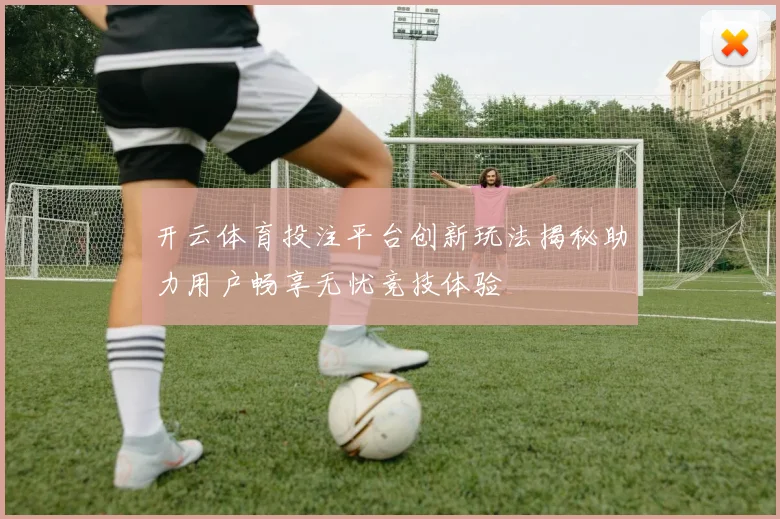 开云体育投注平台创新玩法揭秘助力用户畅享无忧竞技体验